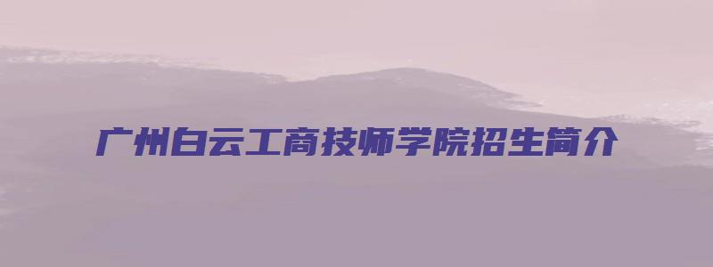 广州白云工商技师学院招生简介