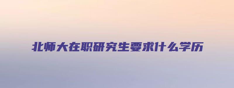 北师大在职研究生要求什么学历