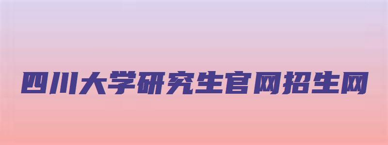 四川大学研究生官网招生网