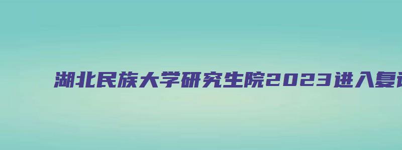 湖北民族大学研究生院2023进入复试分数线