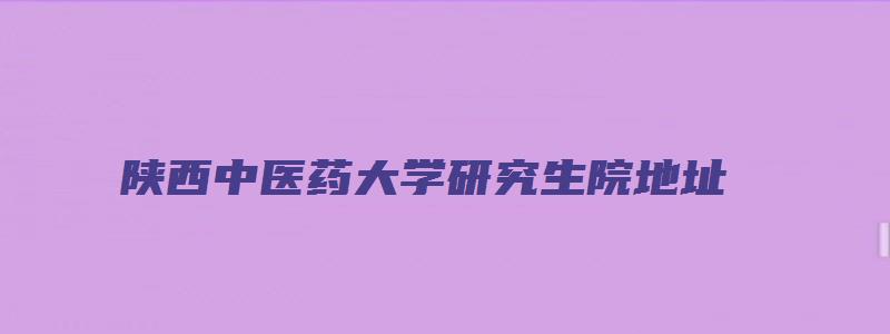 陕西中医药大学研究生院地址