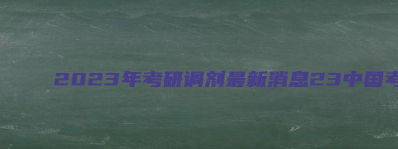 2023年考研调剂最新消息23中国考研网