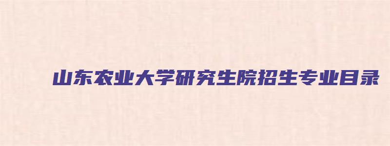 山东农业大学研究生院招生专业目录