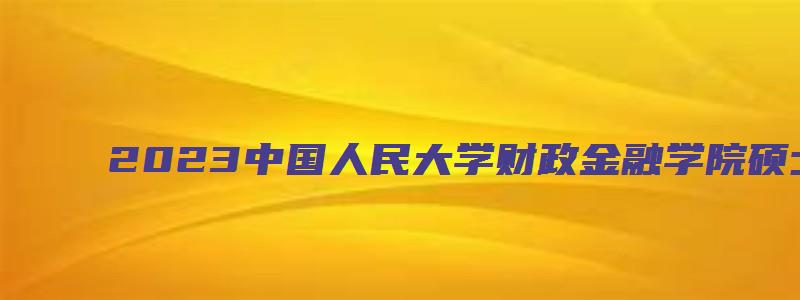 2023中国人民大学财政金融学院硕士推免夏令营通知