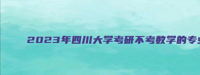 2023年四川大学考研不考数学的专业是什么