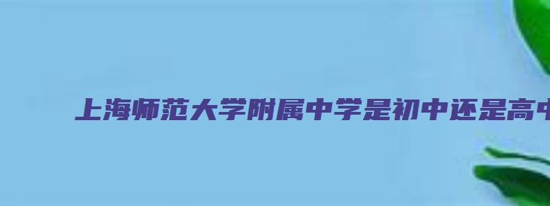 上海师范大学附属中学是初中还是高中