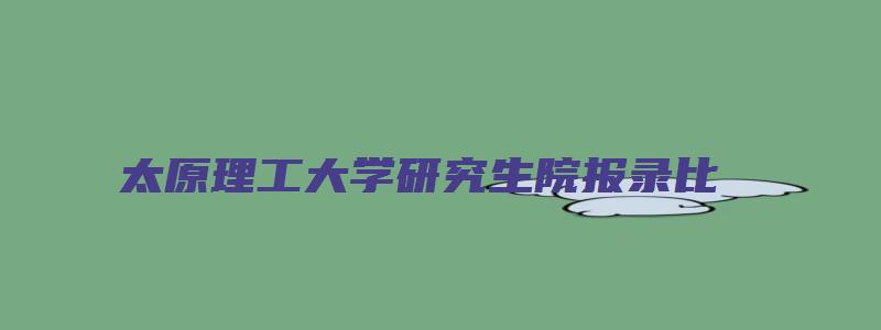 太原理工大学研究生院报录比