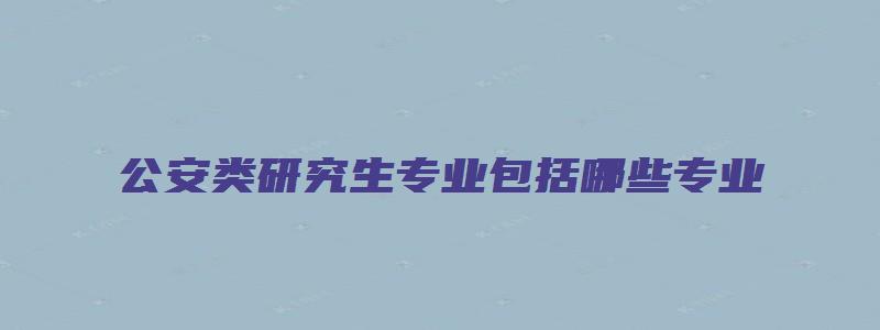 公安类研究生专业包括哪些专业