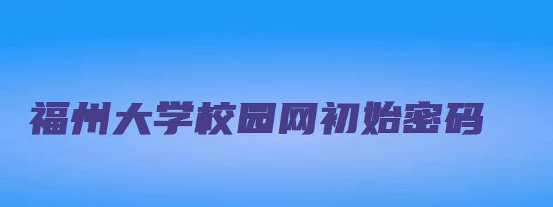 福州大学校园网初始密码