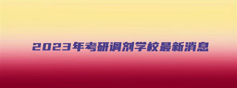 2023年考研调剂学校最新消息