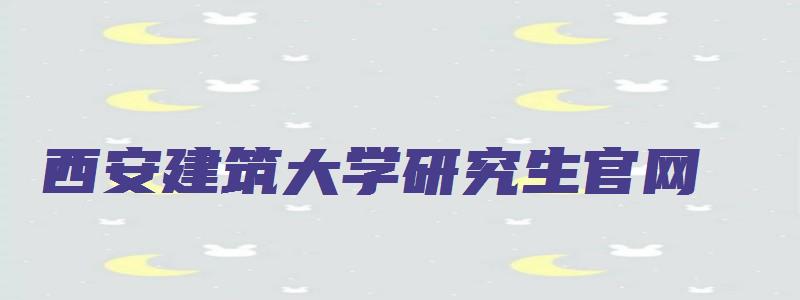 西安建筑大学研究生官网