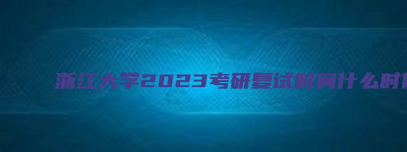 浙江大学2023考研复试时间什么时候公布