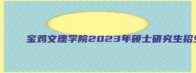 宝鸡文理学院2023年硕士研究生招生简章电话