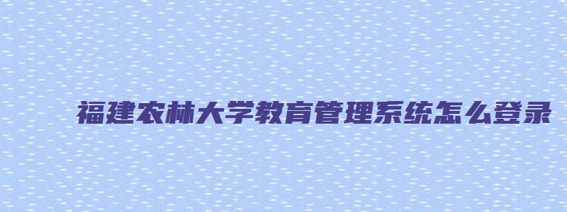 福建农林大学教育管理系统怎么登录