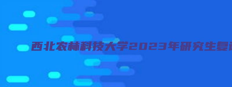 西北农林科技大学2023年研究生复试线