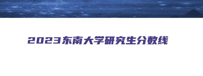 2023东南大学研究生分数线