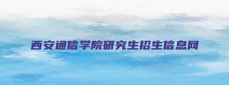 西安通信学院研究生招生信息网