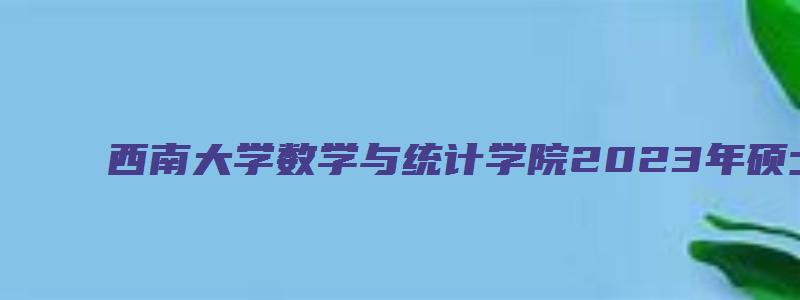 西南大学数学与统计学院2023年硕士研究生拟录取名单