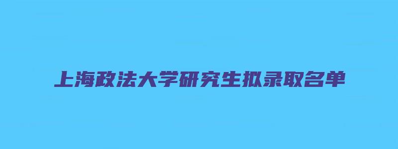 上海政法大学研究生拟录取名单