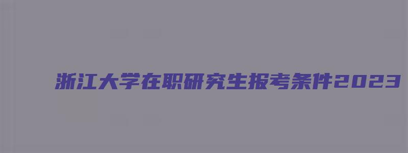 浙江大学在职研究生报考条件2023