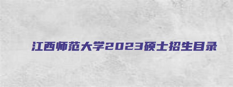 江西师范大学2023硕士招生目录