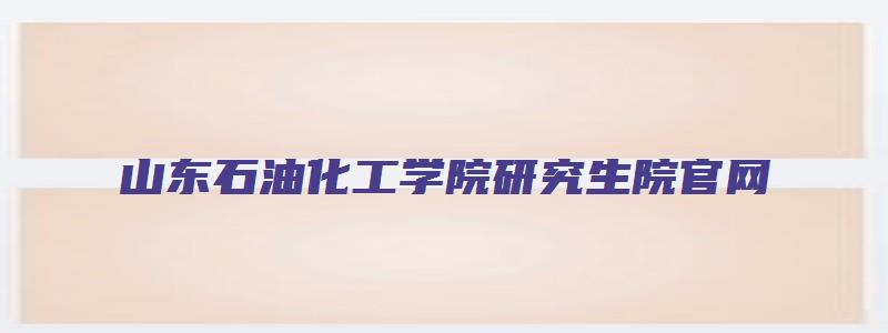 山东石油化工学院研究生院官网