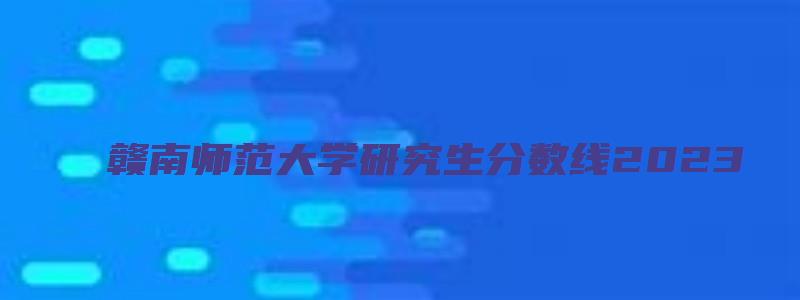 赣南师范大学研究生分数线2023