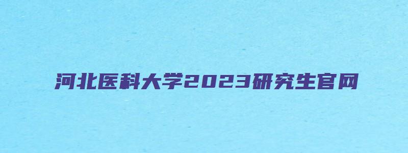 河北医科大学2023研究生官网