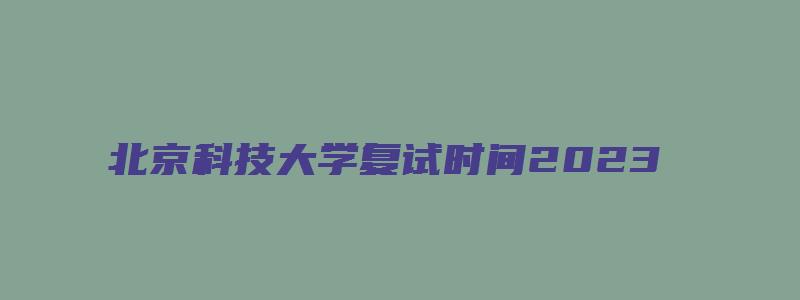 北京科技大学复试时间2023