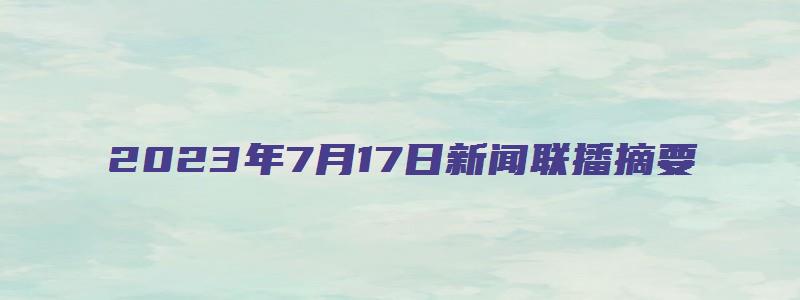 2023年7月17日新闻联播摘要