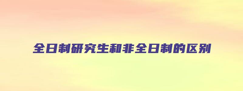 全日制研究生和非全日制的区别