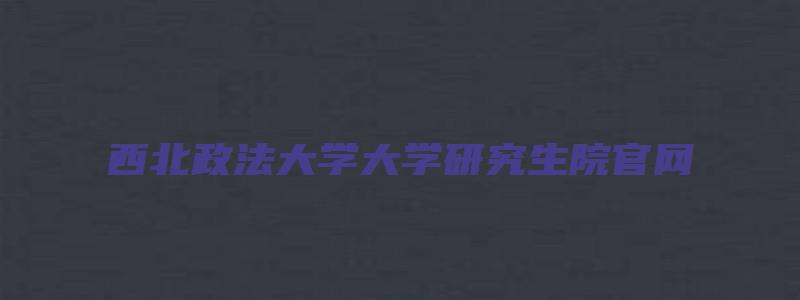 西北政法大学大学研究生院官网