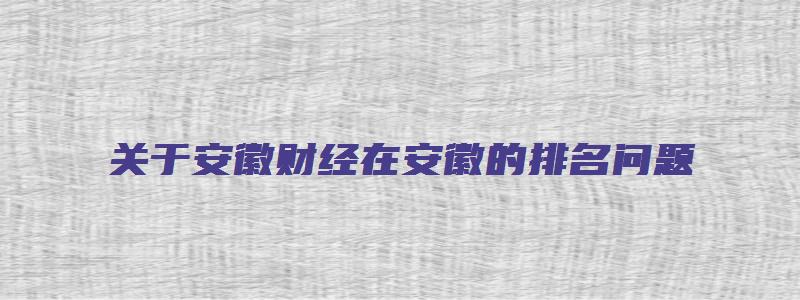 关于安徽财经在安徽的排名问题