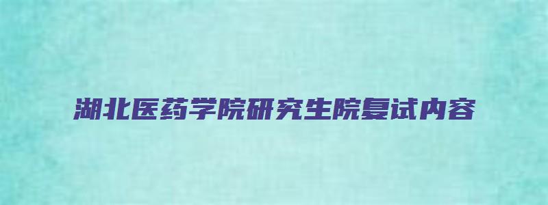 湖北医药学院研究生院复试内容