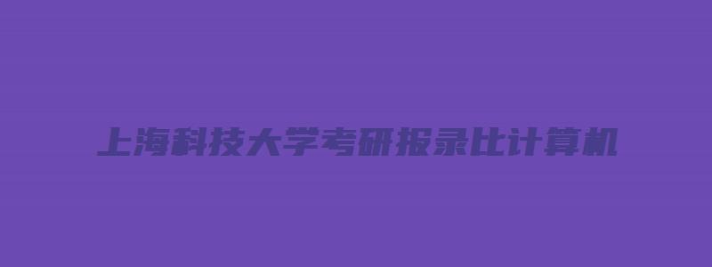 上海科技大学考研报录比计算机