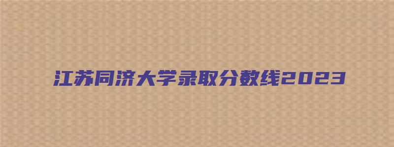 江苏同济大学录取分数线2023