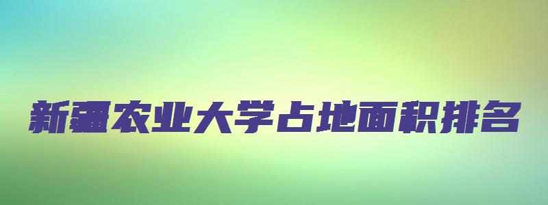 新疆农业大学占地面积排名