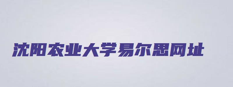 沈阳农业大学易尔思网址