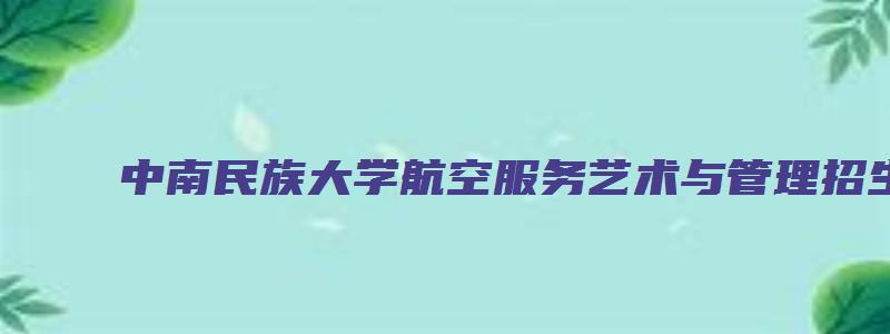 中南民族大学航空服务艺术与管理招生