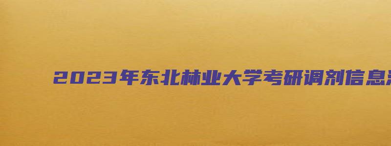 2023年东北林业大学考研调剂信息汇总图