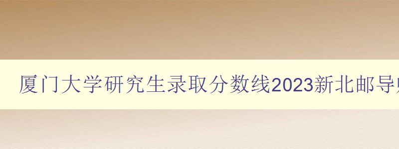 厦门大学研究生录取分数线2023新北邮导师组三大牛导师