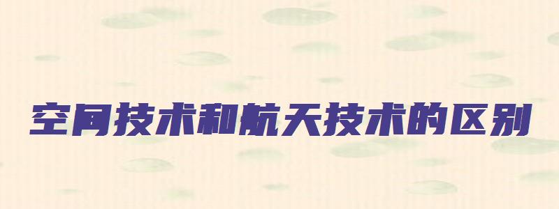 空间技术和航天技术的区别