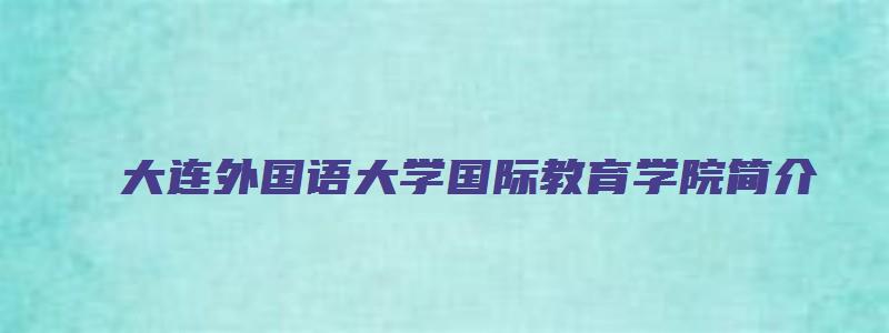 大连外国语大学国际教育学院简介