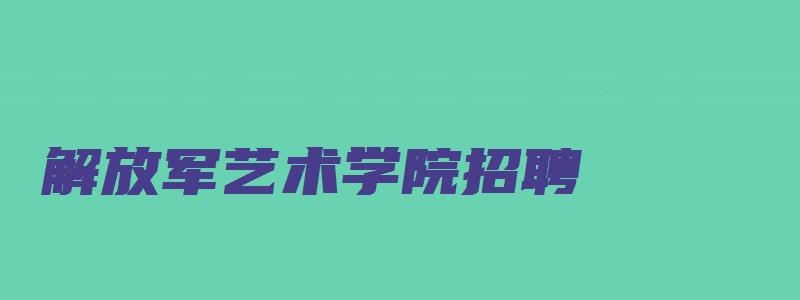 解放军艺术学院招聘