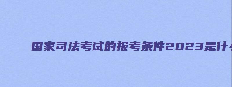 国家司法考试的报考条件2023是什么