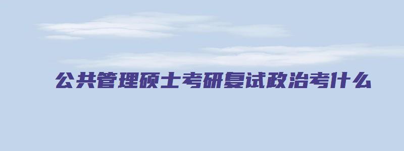 公共管理硕士考研复试政治考什么