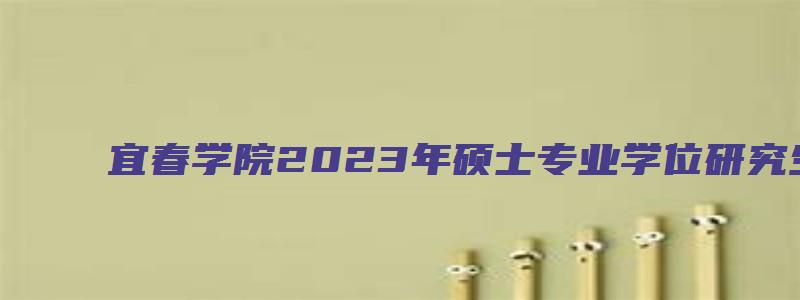 宜春学院2023年硕士专业学位研究生招生简章及答案