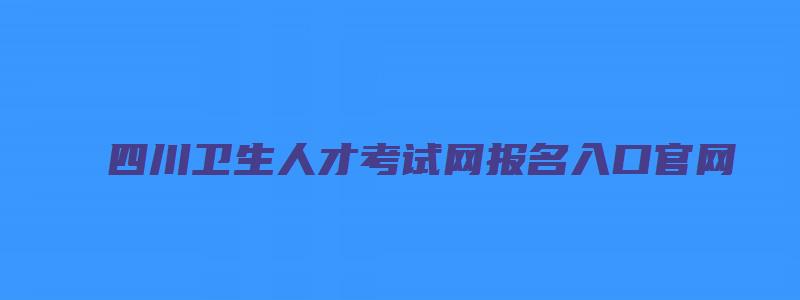 四川卫生人才考试网报名入口官网