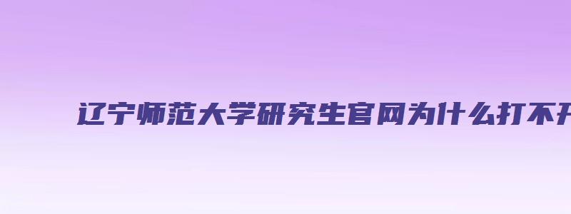 辽宁师范大学研究生官网为什么打不开