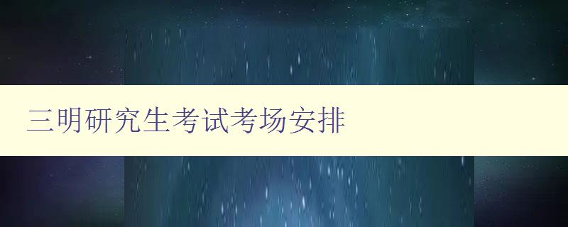 三明研究生考试考场安排